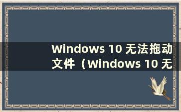 Windows 10 无法拖动文件（Windows 10 无法拖动文件）